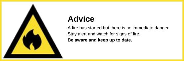 Bushfire Advice Description - Advice: A fire has started but there is no immediate danger Stay alert and watch for signs of fire. Be aware and keep up to date.